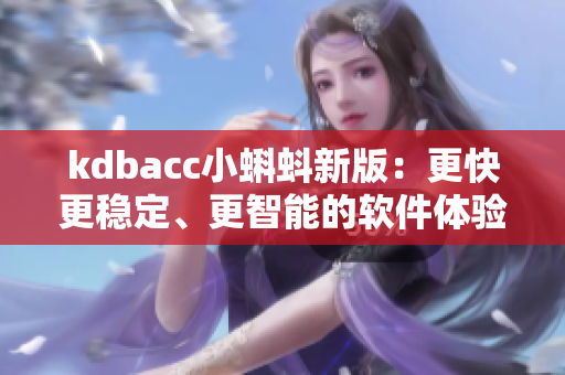 kdbacc小蝌蚪新版：更快更穩(wěn)定、更智能的軟件體驗(yàn)