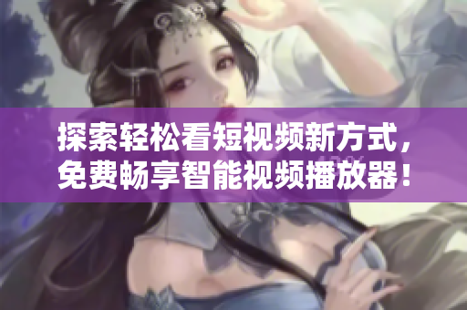 探索輕松看短視頻新方式，免費(fèi)暢享智能視頻播放器！