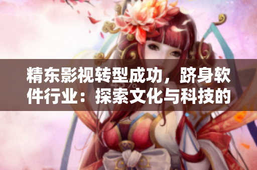 精東影視轉(zhuǎn)型成功，躋身軟件行業(yè)：探索文化與科技的新前沿