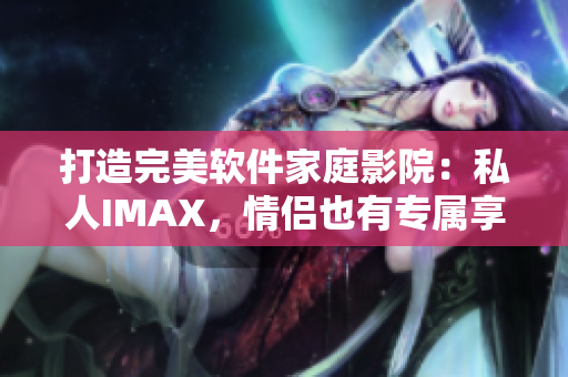 打造完美軟件家庭影院：私人IMAX，情侶也有專屬享受！