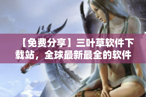 【免費分享】三葉草軟件下載站，全球最新最全的軟件資源庫！