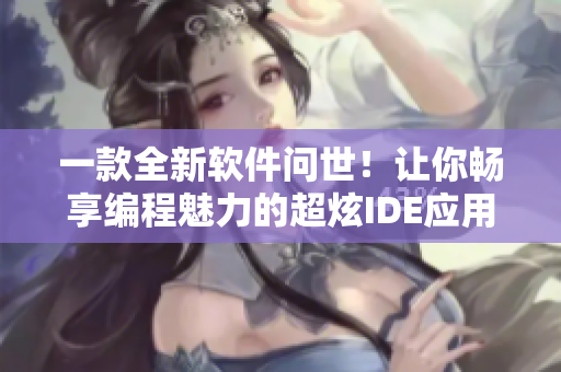 一款全新軟件問世!讓你暢享編程魅力的超炫IDE應(yīng)用 一款全新軟件問世!讓你暢享編程魅力的超炫IDE應(yīng)用