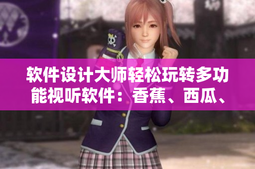 軟件設(shè)計(jì)大師輕松玩轉(zhuǎn)多功能視聽軟件：香蕉、西瓜、草莓、茄子全新推出