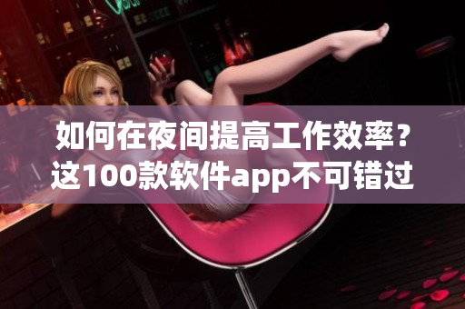 如何在夜間提高工作效率？這100款軟件app不可錯過！