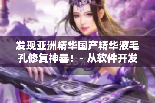 發(fā)現(xiàn)亞洲精華國產(chǎn)精華液毛孔修復(fù)神器！- 從軟件開發(fā)者角度分析其護(hù)膚功效
