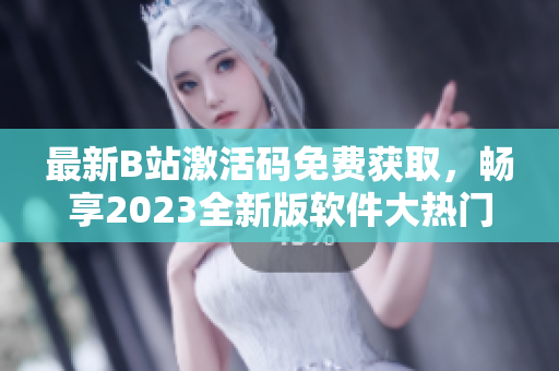 最新B站激活碼免費獲取，暢享2023全新版軟件大熱門