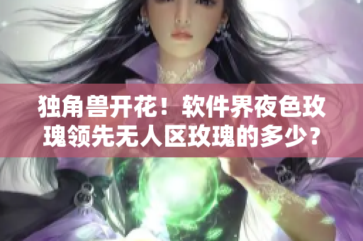 獨(dú)角獸開(kāi)花！軟件界夜色玫瑰領(lǐng)先無(wú)人區(qū)玫瑰的多少？