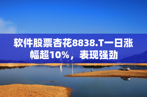 軟件股票杏花8838.T一日漲幅超10%，表現(xiàn)強(qiáng)勁