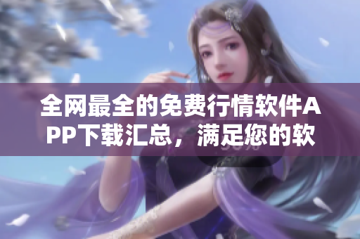 全網(wǎng)最全的免費(fèi)行情軟件APP下載匯總，滿足您的軟件需求！