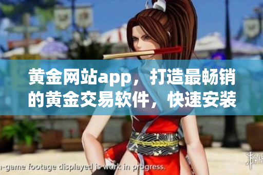 黃金網(wǎng)站app，打造最暢銷的黃金交易軟件，快速安裝免費(fèi)試用！