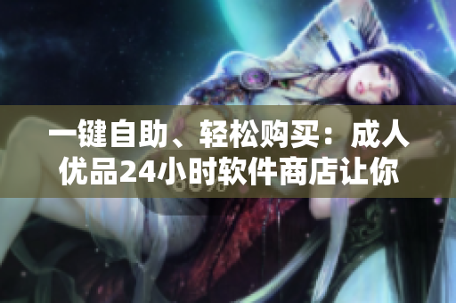 一鍵自助、輕松購(gòu)買：成人優(yōu)品24小時(shí)軟件商店讓你隨時(shí)暢享高質(zhì)量產(chǎn)品