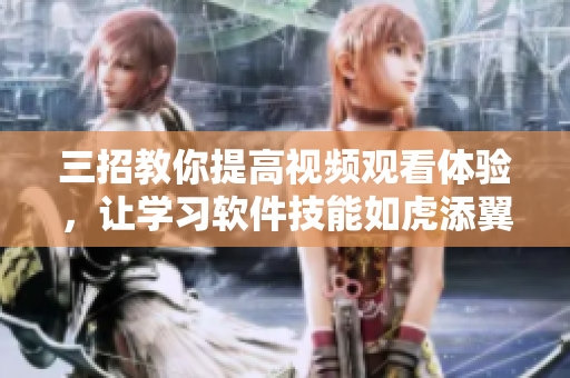三招教你提高視頻觀看體驗(yàn)，讓學(xué)習(xí)軟件技能如虎添翼！