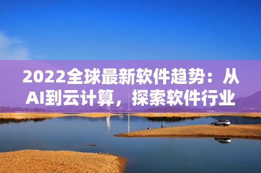 2022全球最新軟件趨勢：從AI到云計(jì)算，探索軟件行業(yè)新發(fā)展