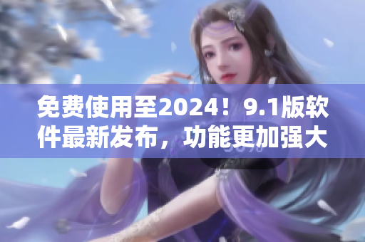 免費(fèi)使用至2024！9.1版軟件最新發(fā)布，功能更加強(qiáng)大！