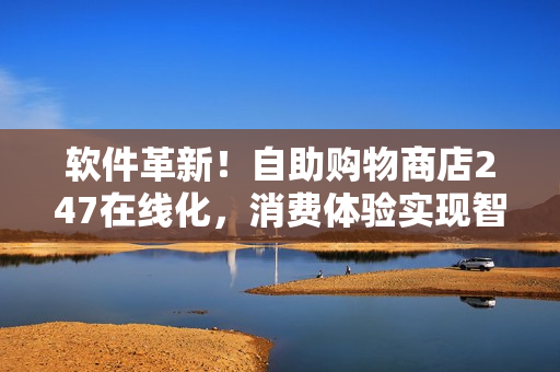 軟件革新！自助購物商店247在線化，消費體驗實現(xiàn)智能化