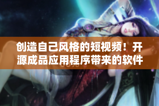 創(chuàng)造自己風(fēng)格的短視頻！開源成品應(yīng)用程序帶來的軟件新體驗