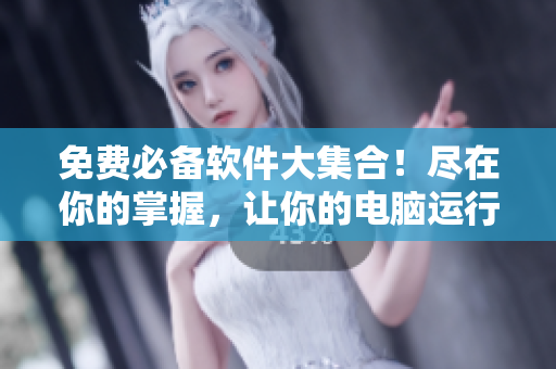 免費(fèi)必備軟件大集合！盡在你的掌握，讓你的電腦運(yùn)行更高效