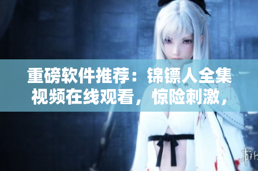 重磅軟件推薦：錦鏢人全集視頻在線觀看，驚險(xiǎn)刺激，一鍵暢享高清視聽(tīng)！