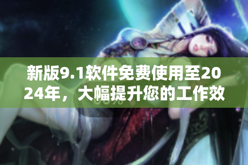 新版9.1軟件免費使用至2024年，大幅提升您的工作效率！