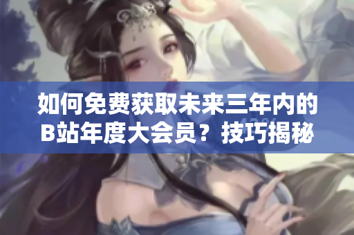 如何免費(fèi)獲取未來(lái)三年內(nèi)的B站年度大會(huì)員？技巧揭秘！