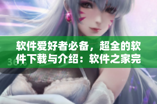 軟件愛好者必備，超全的軟件下載與介紹：軟件之家完美指南