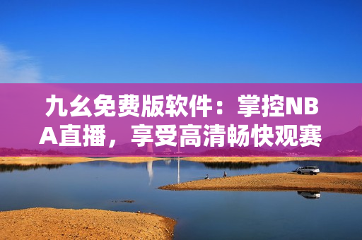 九幺免費版軟件：掌控NBA直播，享受高清暢快觀賽體驗