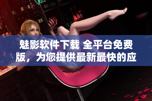 魅影軟件下載 全平臺(tái)免費(fèi)版，為您提供最新最快的應(yīng)用程序！