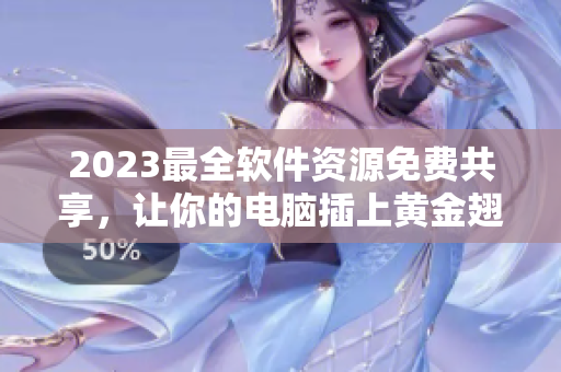 2023最全軟件資源免費(fèi)共享，讓你的電腦插上黃金翅膀！