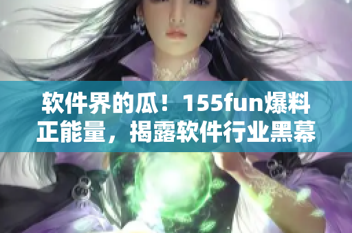 軟件界的瓜！155fun爆料正能量，揭露軟件行業(yè)黑幕
