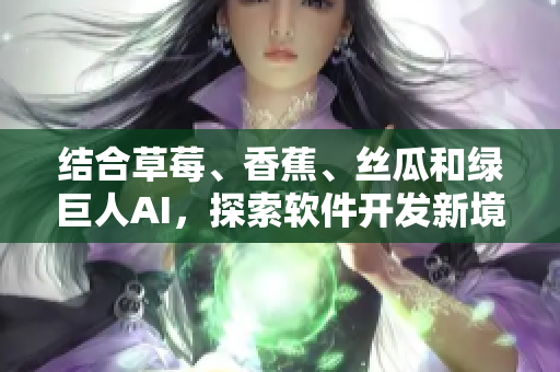 結(jié)合草莓、香蕉、絲瓜和綠巨人AI，探索軟件開發(fā)新境界，助力秋季開發(fā)更高效