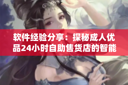 軟件經(jīng)驗分享：探秘成人優(yōu)品24小時自助售貨店的智能化管理系統(tǒng)