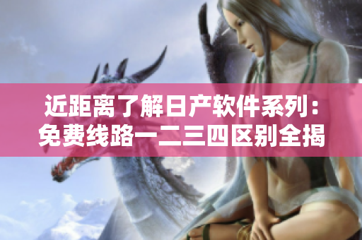 近距離了解日產(chǎn)軟件系列：免費(fèi)線路一二三四區(qū)別全揭秘！