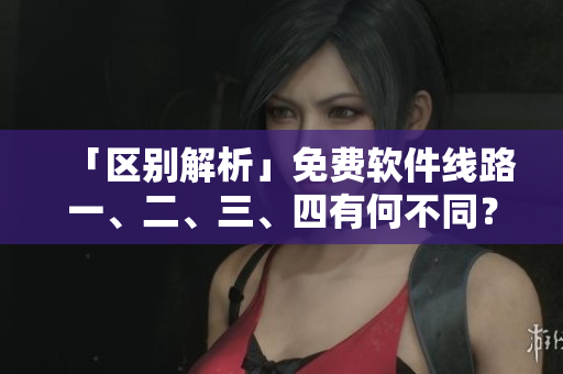 「區(qū)別解析」免費(fèi)軟件線路一、二、三、四有何不同？