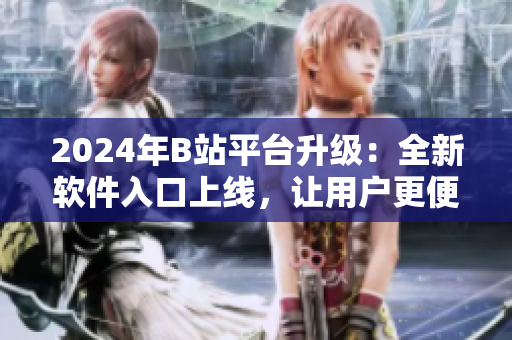 2024年B站平臺升級：全新軟件入口上線，讓用戶更便捷暢玩軟件世界