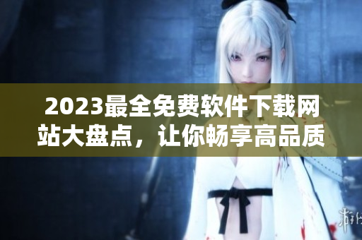 2023最全免費(fèi)軟件下載網(wǎng)站大盤點(diǎn)，讓你暢享高品質(zhì)軟件科技！