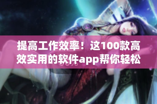 提高工作效率！這100款高效實用的軟件app幫你輕松應(yīng)對各種任務(wù)