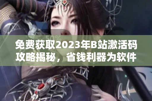 免費(fèi)獲取2023年B站激活碼攻略揭秘，省錢利器為軟件愛好者