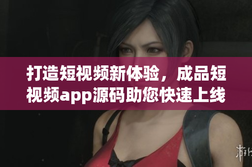 打造短視頻新體驗(yàn)，成品短視頻app源碼助您快速上線