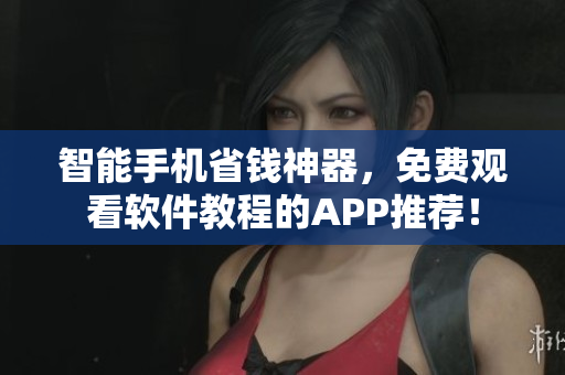 智能手機(jī)省錢(qián)神器，免費(fèi)觀看軟件教程的APP推薦！