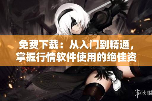 免費(fèi)下載：從入門到精通，掌握行情軟件使用的絕佳資源！