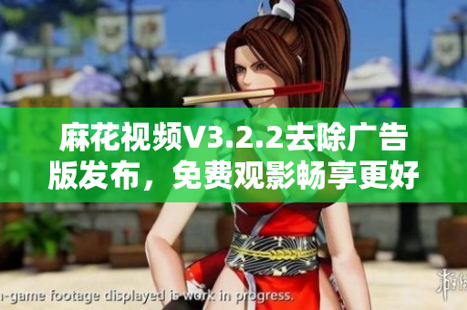 麻花視頻V3.2.2去除廣告版發(fā)布，免費觀影暢享更好視聽體驗