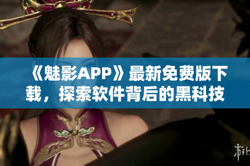 《魅影APP》最新免費(fèi)版下載，探索軟件背后的黑科技！