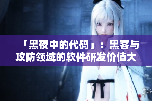 「黑夜中的代碼」：黑客與攻防領(lǐng)域的軟件研發(fā)價值大于普通軟件制作？