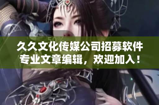 久久文化傳媒公司招募軟件專業(yè)文章編輯，歡迎加入！
