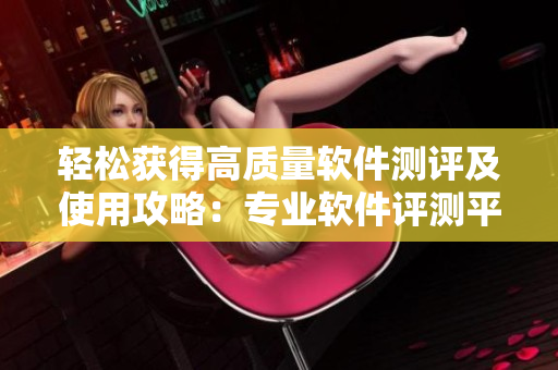 輕松獲得高質量軟件測評及使用攻略：專業(yè)軟件評測平臺推薦
