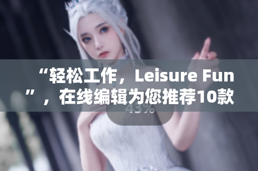 “輕松工作，Leisure Fun”，在線(xiàn)編輯為您推薦10款優(yōu)質(zhì)免費(fèi)軟件