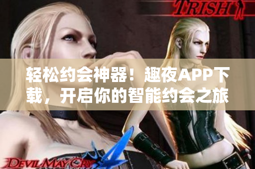 輕松約會神器！趣夜APP下載，開啟你的智能約會之旅