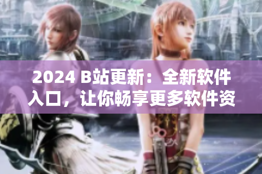2024 B站更新:全新軟件入口,讓你暢享更多軟件資訊和教程 2024 B站更新:全新軟件入口,讓你暢享更多軟件資訊和教程