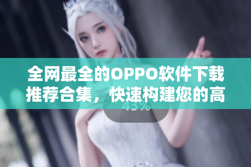 全網(wǎng)最全的OPPO軟件下載推薦合集，快速構(gòu)建您的高效生活！