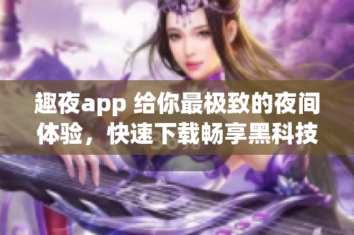 趣夜app 給你最極致的夜間體驗，快速下載暢享黑科技服務(wù)!